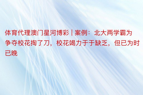 体育代理澳门星河博彩 | 案例：北大两学霸为争夺校花掏了刀，校花竭力于于缺乏，但已为时已晚