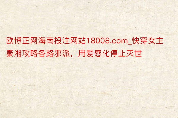 欧博正网海南投注网站18008.com_快穿女主秦湘攻略各路邪派，用爱感化停止灭世