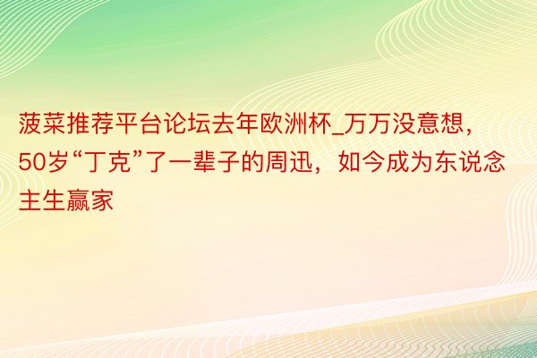 菠菜推荐平台论坛去年欧洲杯_万万没意想，50岁“丁克”了一辈子的周迅，如今成为东说念主生赢家
