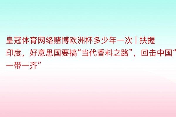 皇冠体育网络赌博欧洲杯多少年一次 | 扶握印度，好意思国要搞“当代香料之路”，回击中国“一带一齐”