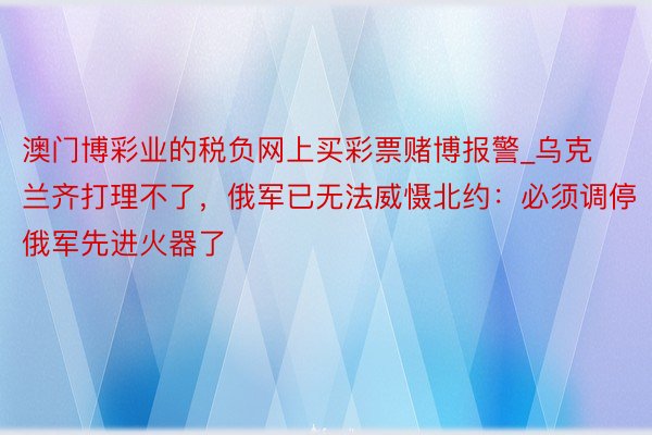 澳门博彩业的税负网上买彩票赌博报警_乌克兰齐打理不了，俄军已无法威慑北约：必须调停俄军先进火器了