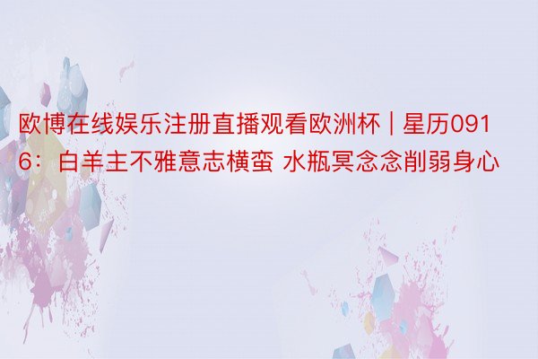 欧博在线娱乐注册直播观看欧洲杯 | 星历0916：白羊主不雅意志横蛮 水瓶冥念念削弱身心
