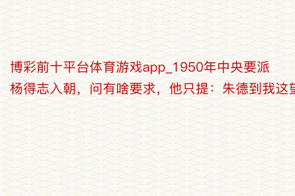 博彩前十平台体育游戏app_1950年中央要派杨得志入朝，问有啥要求，他只提：朱德到我这望望