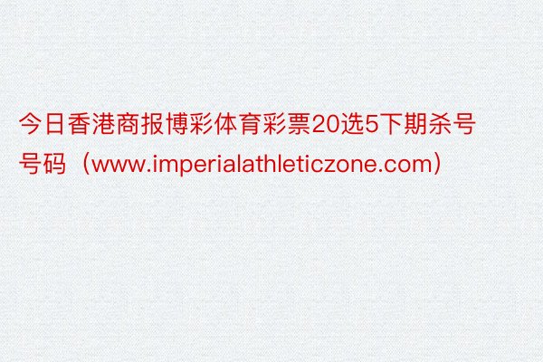 今日香港商报博彩体育彩票20选5下期杀号号码（www.imperialathleticzone.com）