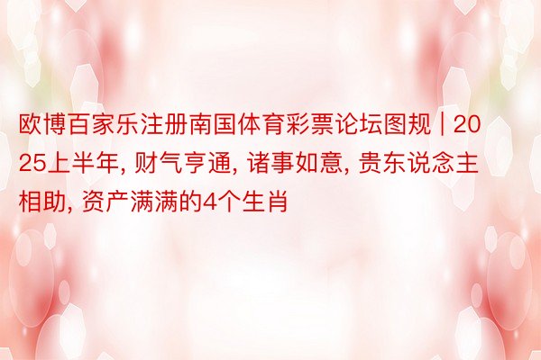 欧博百家乐注册南国体育彩票论坛图规 | 2025上半年, 财气亨通, 诸事如意, 贵东说念主相助, 资产满满的4个生肖