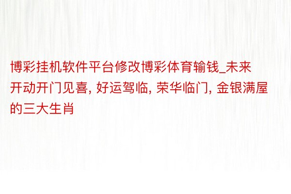 博彩挂机软件平台修改博彩体育输钱_未来开动开门见喜, 好运驾临, 荣华临门, 金银满屋的三大生肖