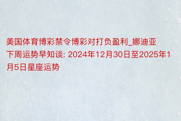 美国体育博彩禁令博彩对打负盈利_娜迪亚下周运势早知谈: 2024年12月30日至2025年1月5日星座运势