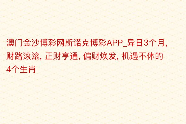 澳门金沙博彩网斯诺克博彩APP_异日3个月, 财路滚滚, 正财亨通, 偏财焕发, 机遇不休的4个生肖