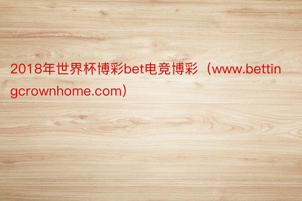 2018年世界杯博彩bet电竞博彩（www.bettingcrownhome.com）