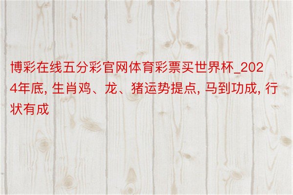 博彩在线五分彩官网体育彩票买世界杯_2024年底, 生肖鸡、龙、猪运势提点, 马到功成, 行状有成