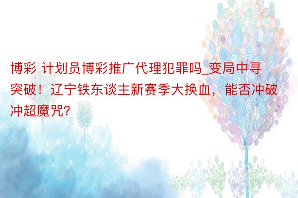 博彩 计划员博彩推广代理犯罪吗_变局中寻突破！辽宁铁东谈主新赛季大换血，能否冲破冲超魔咒？