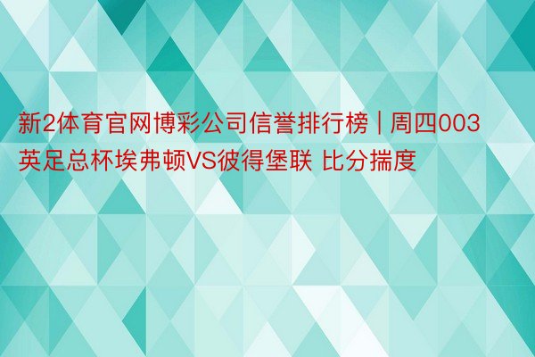 新2体育官网博彩公司信誉排行榜 | 周四003英足总杯埃弗顿VS彼得堡联 比分揣度