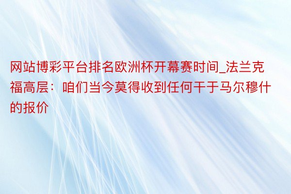 网站博彩平台排名欧洲杯开幕赛时间_法兰克福高层：咱们当今莫得收到任何干于马尔穆什的报价