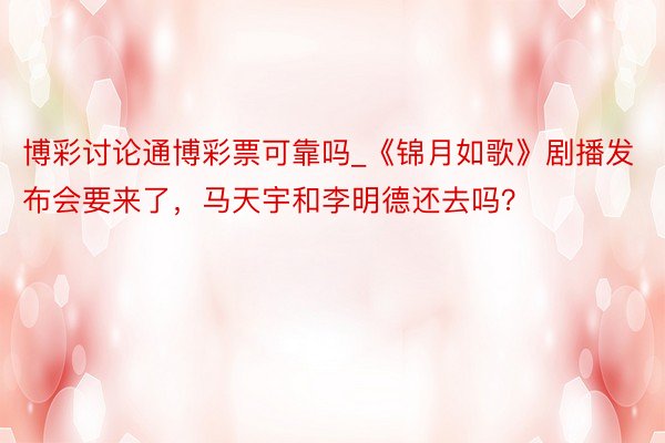 博彩讨论通博彩票可靠吗_《锦月如歌》剧播发布会要来了，马天宇和李明德还去吗？
