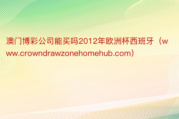 澳门博彩公司能买吗2012年欧洲杯西班牙（www.crowndrawzonehomehub.com）