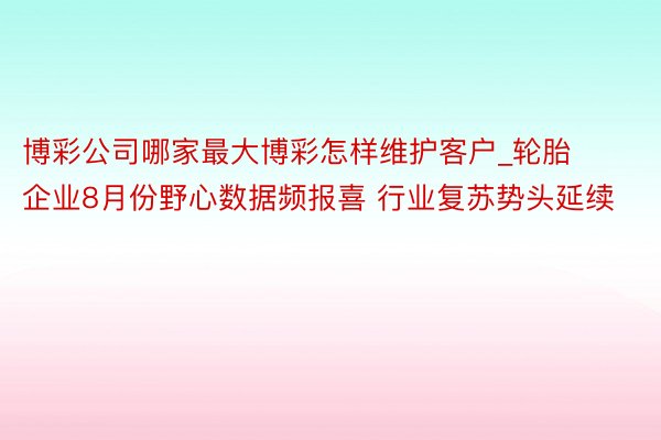 博彩公司哪家最大博彩怎样维护客户_轮胎企业8月份野心数据频报喜 行业复苏势头延续