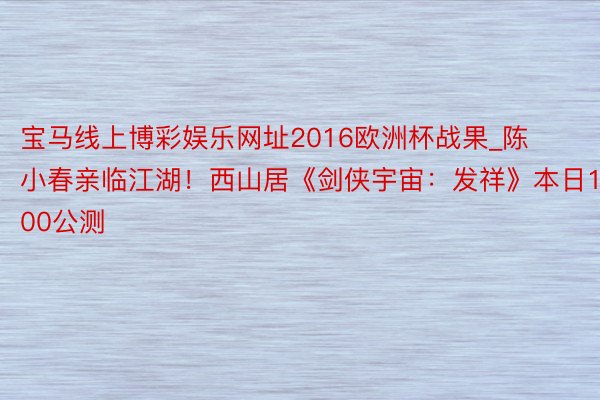 宝马线上博彩娱乐网址2016欧洲杯战果_陈小春亲临江湖！西山居《剑侠宇宙：发祥》