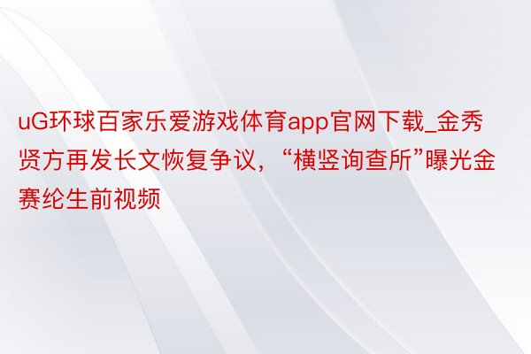 uG环球百家乐爱游戏体育app官网下载_金秀贤方再发长文恢复争议，“横竖询查所”
