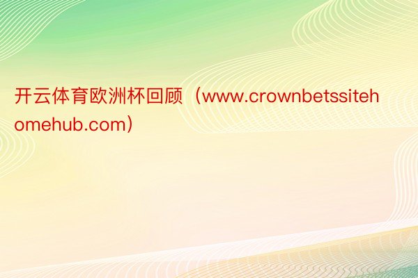 开云体育欧洲杯回顾（www.crownbetssitehomehub.com）