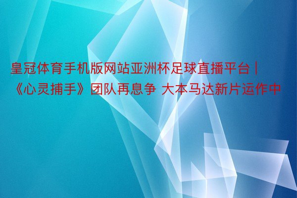 皇冠体育手机版网站亚洲杯足球直播平台 | 《心灵捕手》团队再息争 大本马达新片运