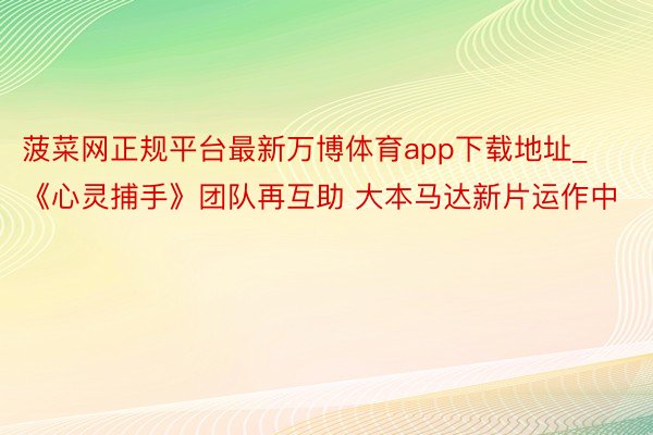 菠菜网正规平台最新万博体育app下载地址_《心灵捕手》团队再互助 大本马达新片运