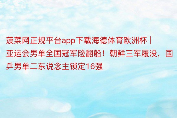 菠菜网正规平台app下载海德体育欧洲杯 | 亚运会男单全国冠军险翻船！朝鲜三军履