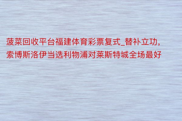 菠菜回收平台福建体育彩票复式_替补立功，索博斯洛伊当选利物浦对莱斯特城全场最好