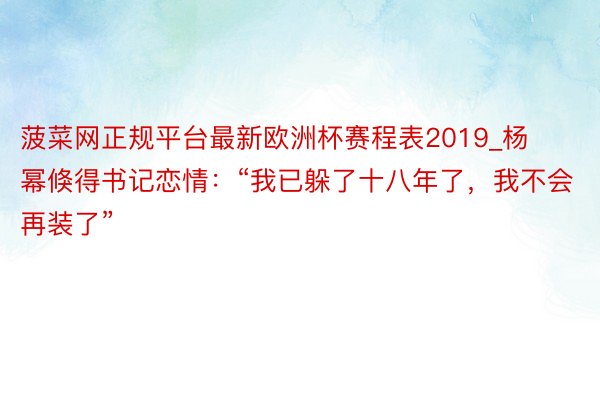 菠菜网正规平台最新欧洲杯赛程表2019_杨幂倏得书记恋情：“我已躲了十八年了，我