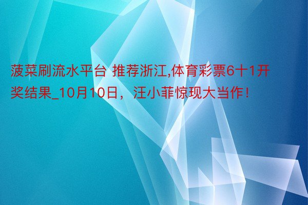 菠菜刷流水平台 推荐浙江,体育彩票6十1开奖结果_10月10日，汪小菲惊现大当作