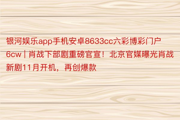 银河娱乐app手机安卓8633cc六彩博彩门户6cw | 肖战下部剧重磅官宣！北