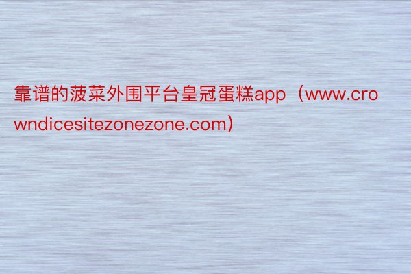 靠谱的菠菜外围平台皇冠蛋糕app（www.crowndicesitezonezo